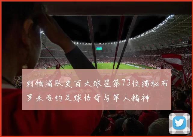利物浦队史百大球星第73位揭秘布罗米洛的足球传奇与军人精神