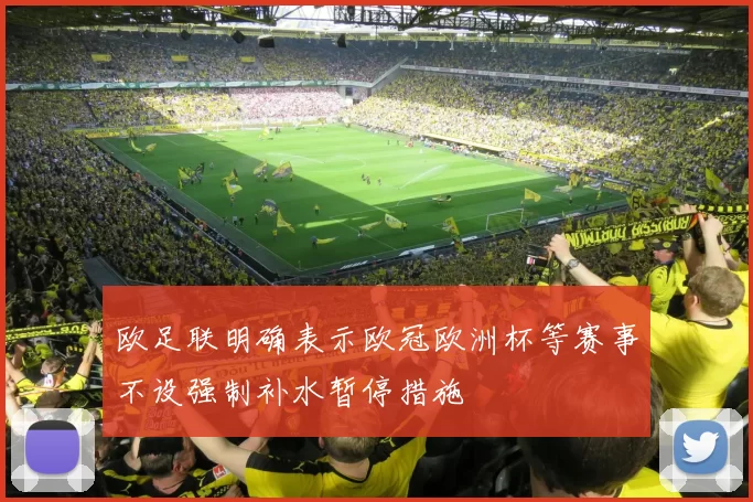 欧足联明确表示欧冠欧洲杯等赛事不设强制补水暂停措施