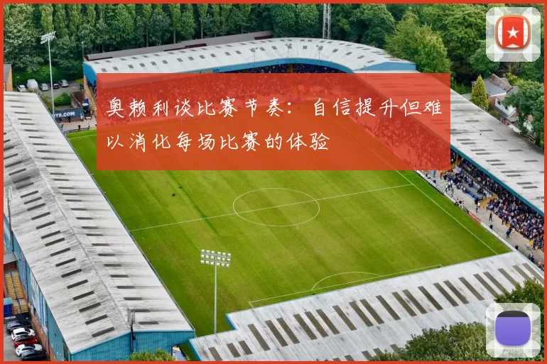 奥赖利谈比赛节奏：自信提升但难以消化每场比赛的体验