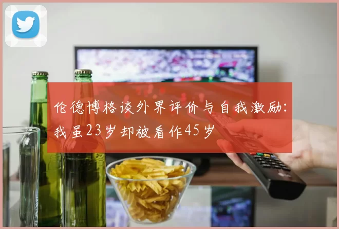 伦德博格谈外界评价与自我激励：我虽23岁却被看作45岁
