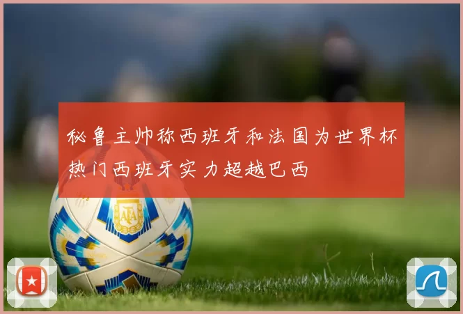 秘鲁主帅称西班牙和法国为世界杯热门西班牙实力超越巴西