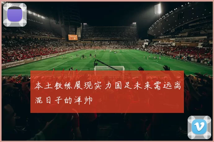 本土教练展现实力国足未来需远离混日子的洋帅