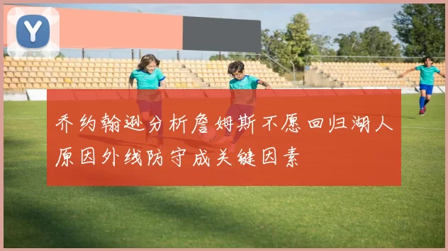 乔约翰逊分析詹姆斯不愿回归湖人原因外线防守成关键因素