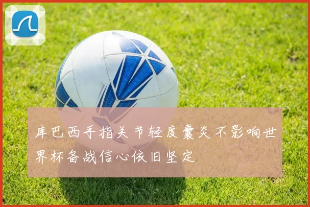 库巴西手指关节轻度囊炎不影响世界杯备战信心依旧坚定