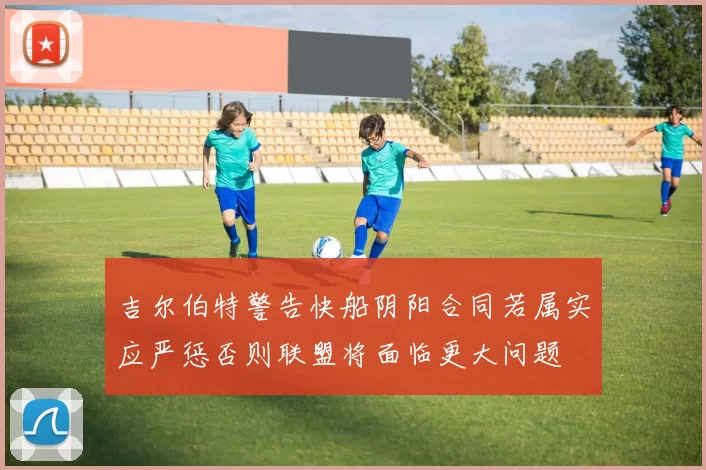 吉尔伯特警告快船阴阳合同若属实应严惩否则联盟将面临更大问题
