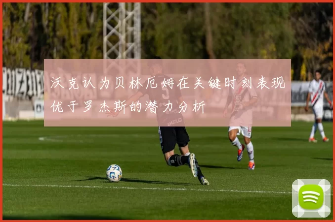沃克认为贝林厄姆在关键时刻表现优于罗杰斯的潜力分析