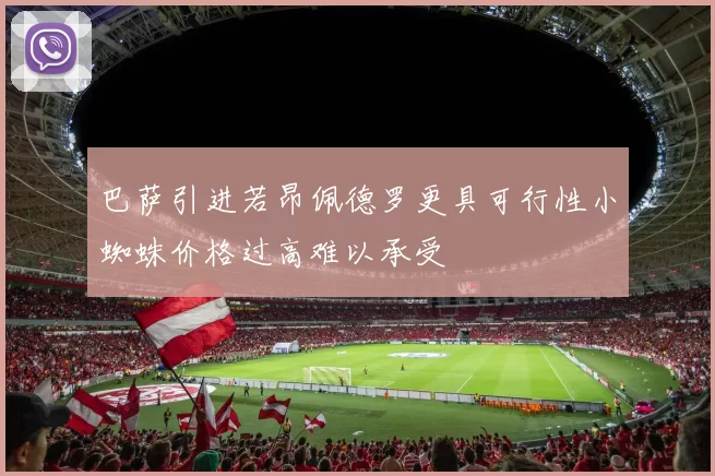 巴萨引进若昂佩德罗更具可行性小蜘蛛价格过高难以承受