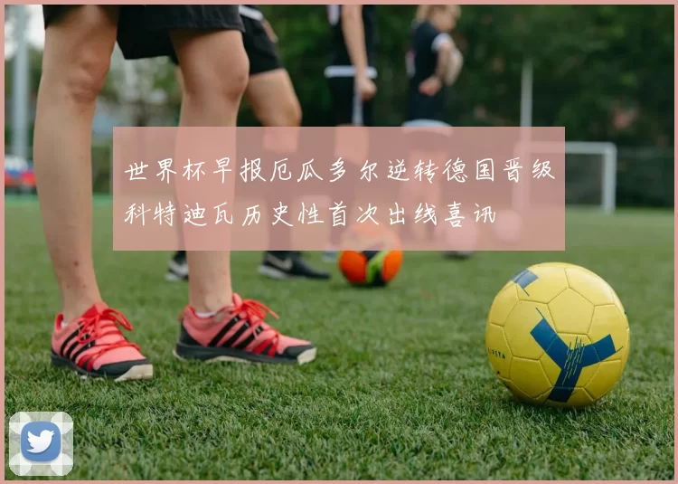 世界杯早报厄瓜多尔逆转德国晋级科特迪瓦历史性首次出线喜讯