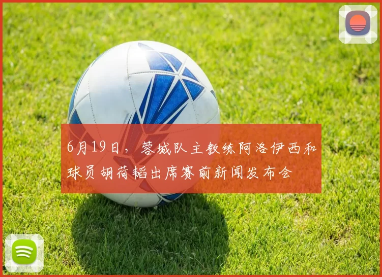 6月19日，蓉城队主教练阿洛伊西和球员胡荷韬出席赛前新闻发布会