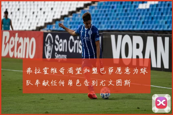 弗拉霍维奇渴望加盟巴萨愿意为球队奉献任何角色告别尤文图斯