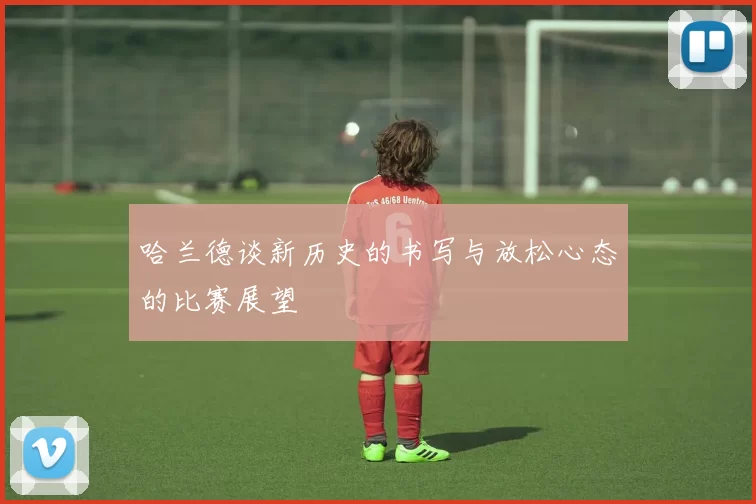 哈兰德谈新历史的书写与放松心态的比赛展望