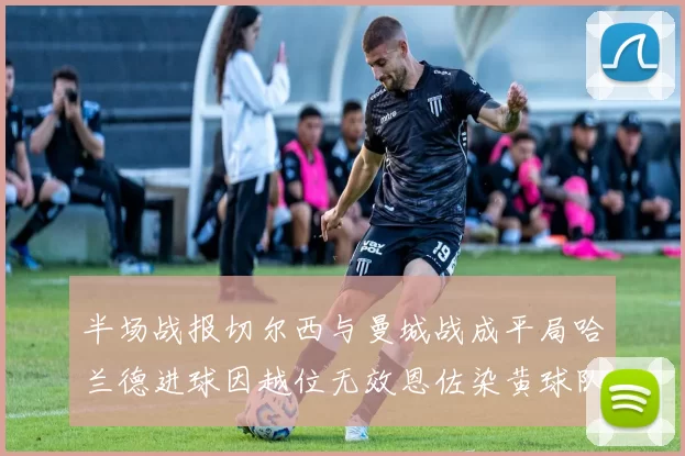 半场战报切尔西与曼城战成平局哈兰德进球因越位无效恩佐染黄球队表现低迷