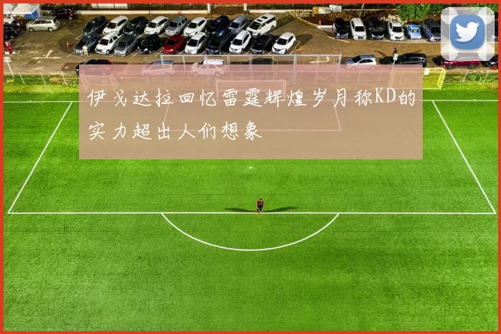 伊戈达拉回忆雷霆辉煌岁月称KD的实力超出人们想象