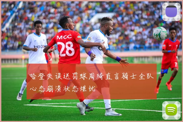 哈登失误送罚球周琦直言骑士全队心态崩溃状态堪忧