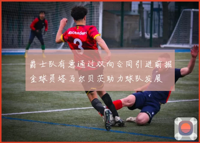 爵士队有意通过双向合同引进前掘金球员塔马尔贝茨助力球队发展