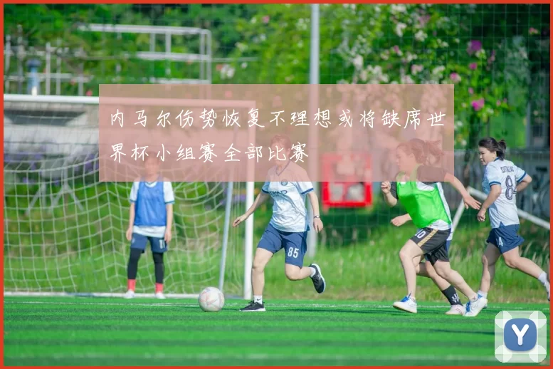 内马尔伤势恢复不理想或将缺席世界杯小组赛全部比赛