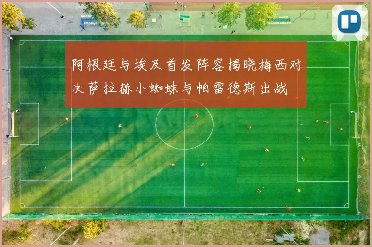 阿根廷与埃及首发阵容揭晓梅西对决萨拉赫小蜘蛛与帕雷德斯出战