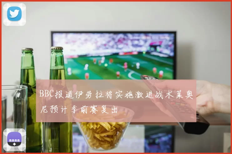 BBC报道伊劳拉将实施激进战术莱奥尼预计季前赛复出