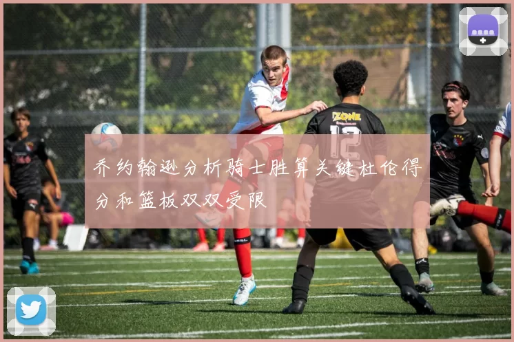 乔约翰逊分析骑士胜算关键杜伦得分和篮板双双受限