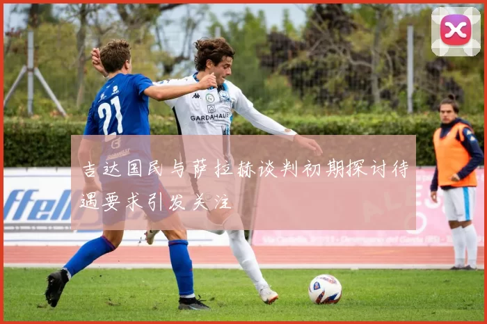 吉达国民与萨拉赫谈判初期探讨待遇要求引发关注