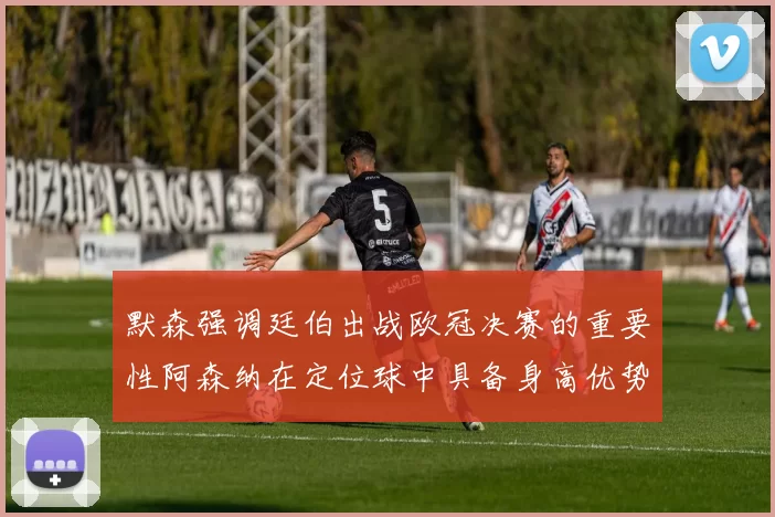 默森强调廷伯出战欧冠决赛的重要性阿森纳在定位球中具备身高优势