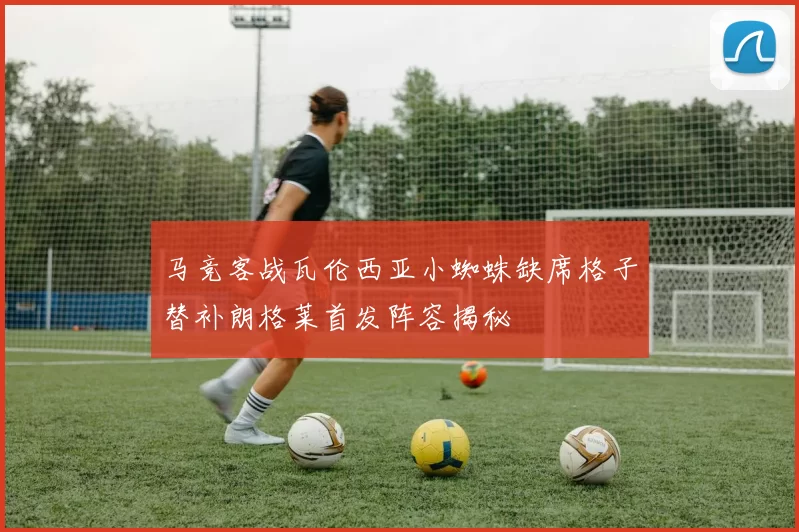 马竞客战瓦伦西亚小蜘蛛缺席格子替补朗格莱首发阵容揭秘