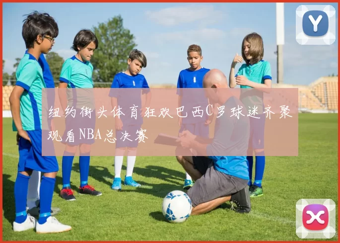纽约街头体育狂欢巴西C罗球迷齐聚观看NBA总决赛