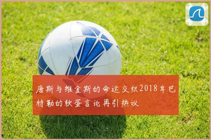 唐斯与维金斯的命运交织2018年巴特勒的软蛋言论再引热议