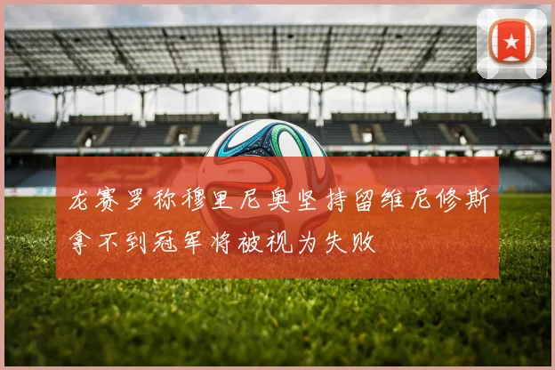 龙赛罗称穆里尼奥坚持留维尼修斯拿不到冠军将被视为失败